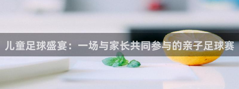 儿童足球盛宴：一场与家长共同参与的亲子足球赛