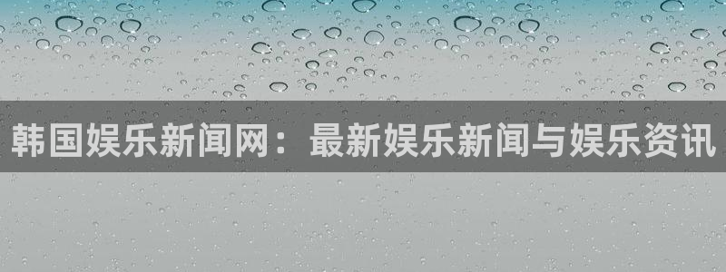 韩国娱乐新闻网：最新娱乐新闻与娱乐资讯